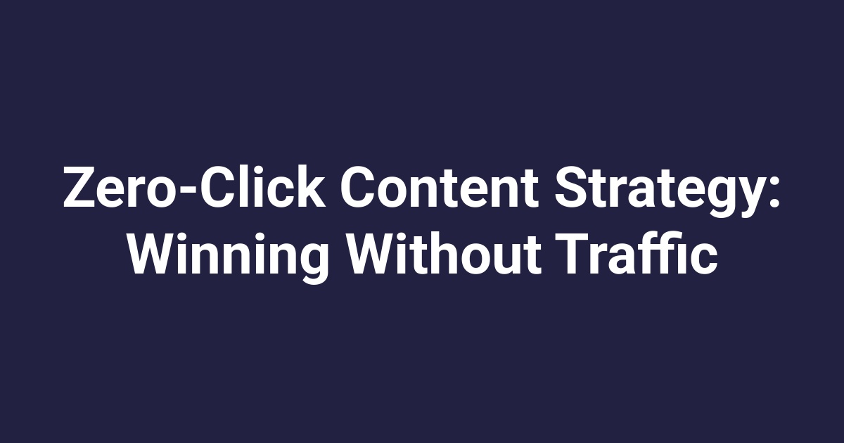 Zero-Click Content Strategy: Winning Without Traffic