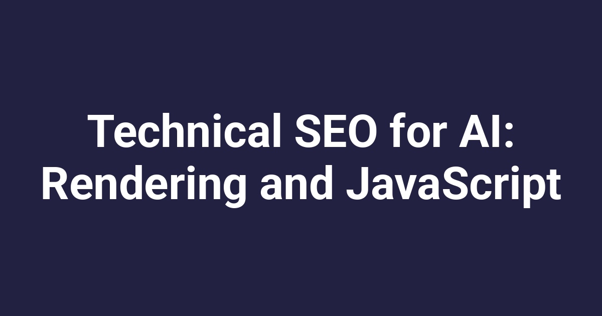Technical SEO for AI: Rendering and JavaScript