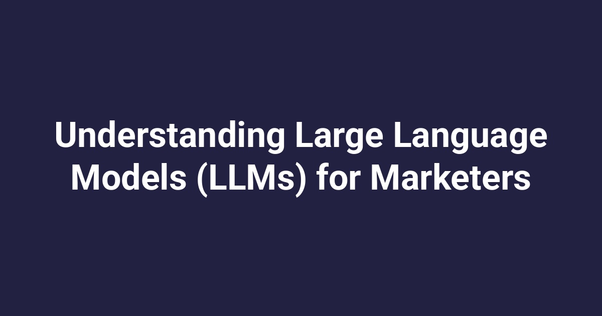 Understanding Large Language Models (LLMs) for Marketers