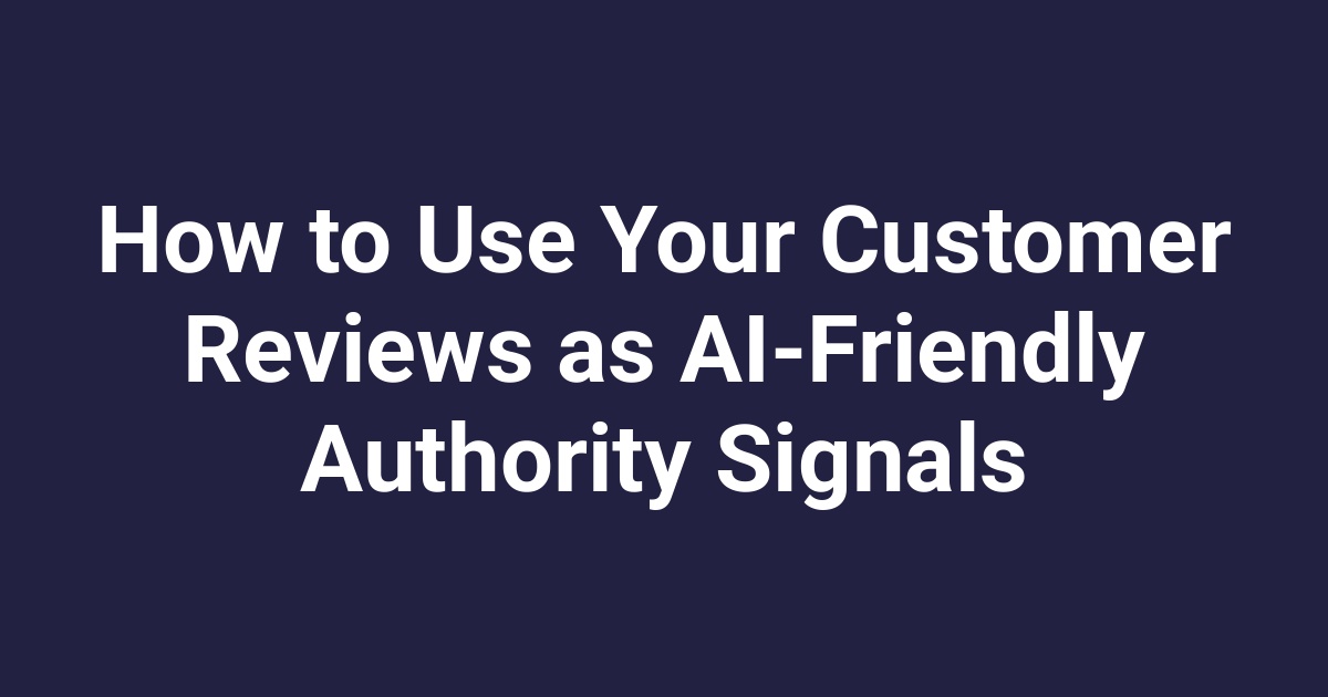 How to Use Your Customer Reviews as AI-Friendly Authority Signals