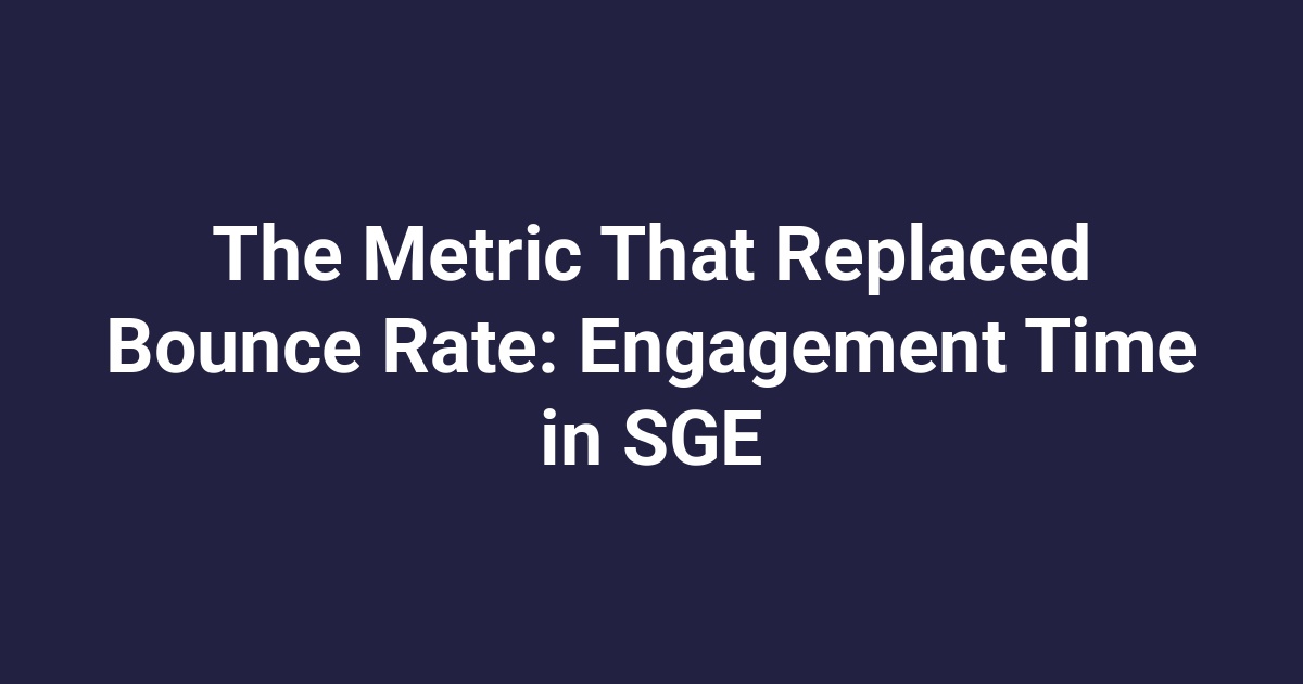 The Metric That Replaced Bounce Rate: Engagement Time in SGE