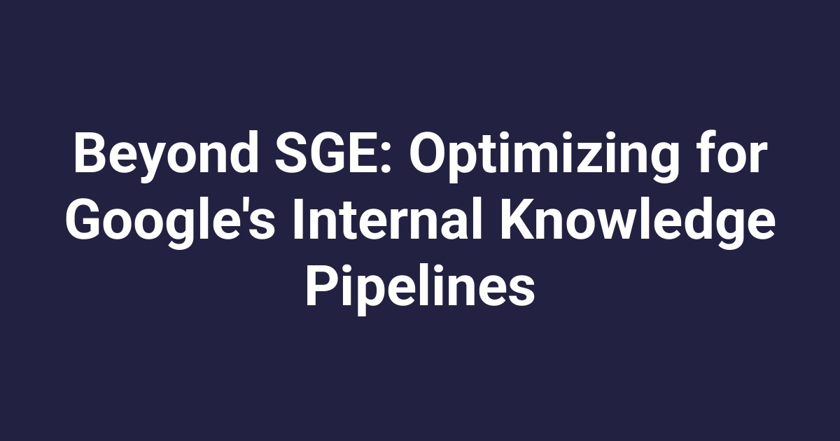 Beyond SGE: Optimizing for Google’s Internal Knowledge Pipelines