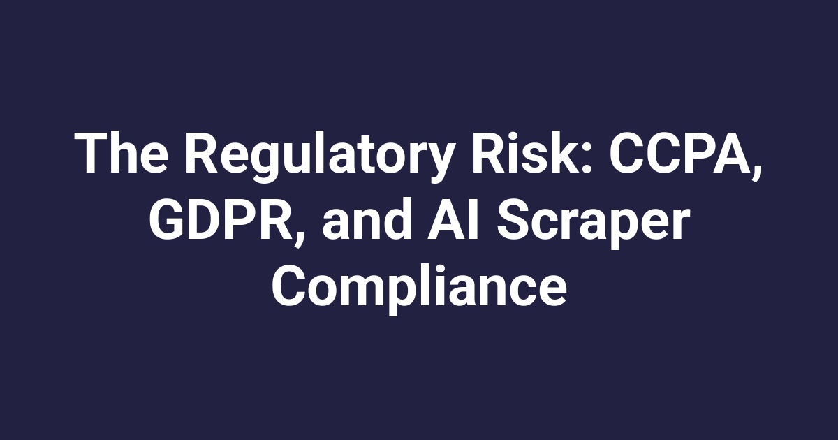 The Regulatory Risk: CCPA, GDPR, and AI Scraper Compliance