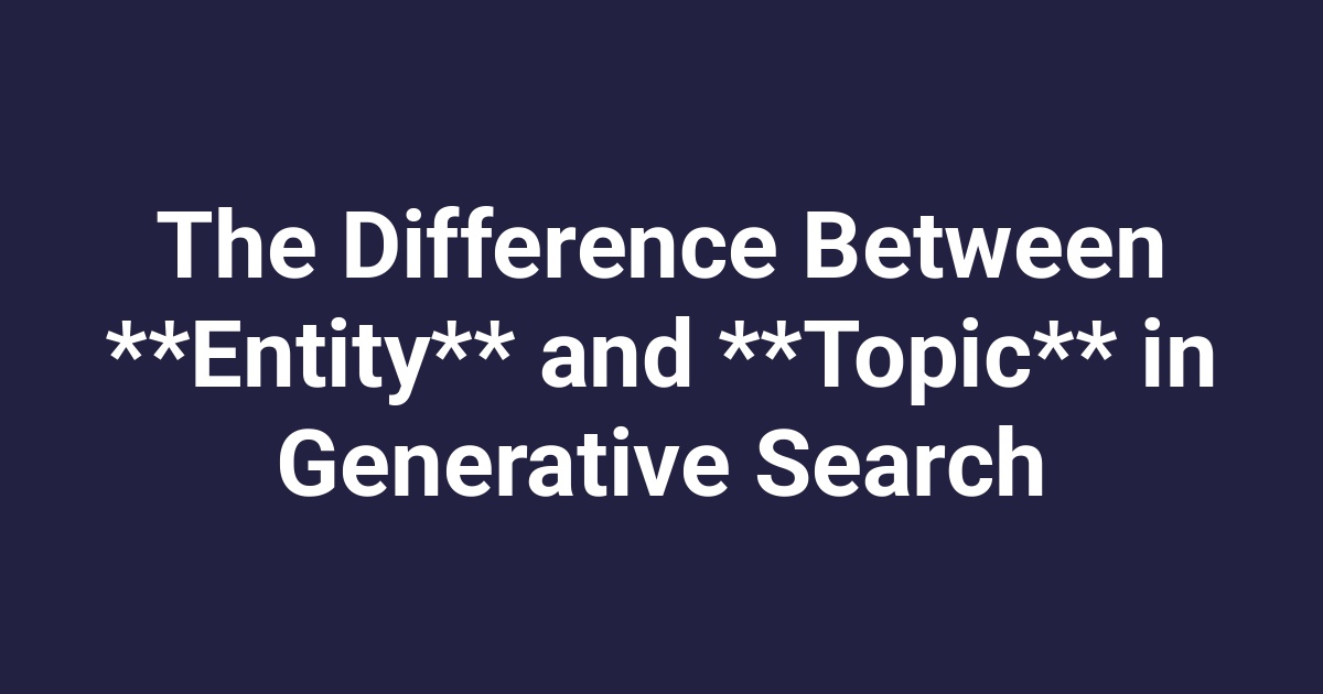 The Difference Between **Entity** and **Topic** in Generative Search