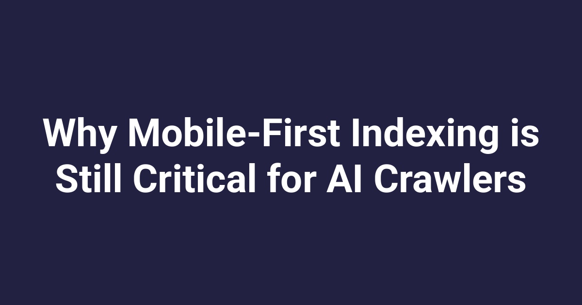 Why Mobile-First Indexing is Still Critical for AI Crawlers