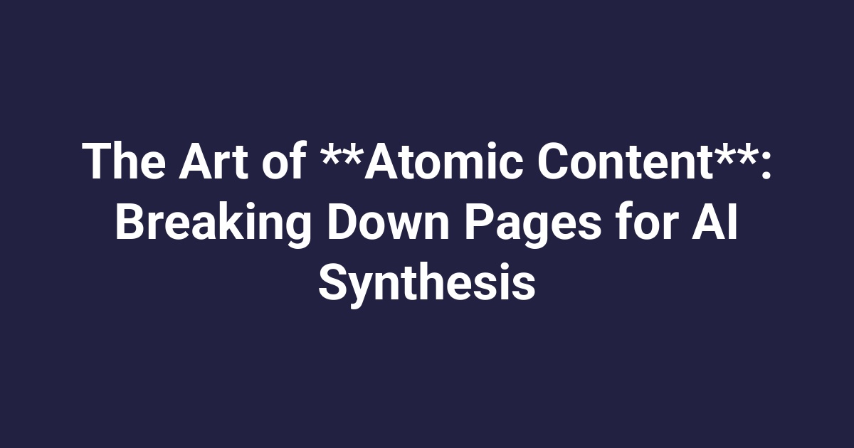 The Art of **Atomic Content**: Breaking Down Pages for AI Synthesis