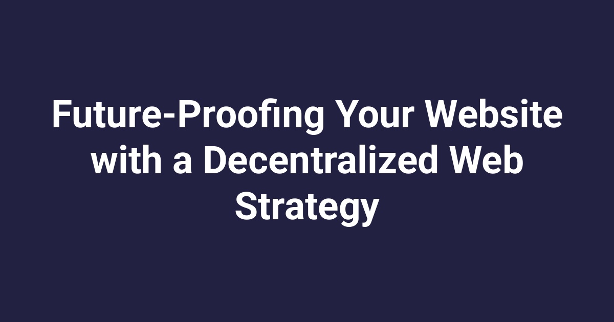 Future-Proofing Your Website with a Decentralized Web Strategy
