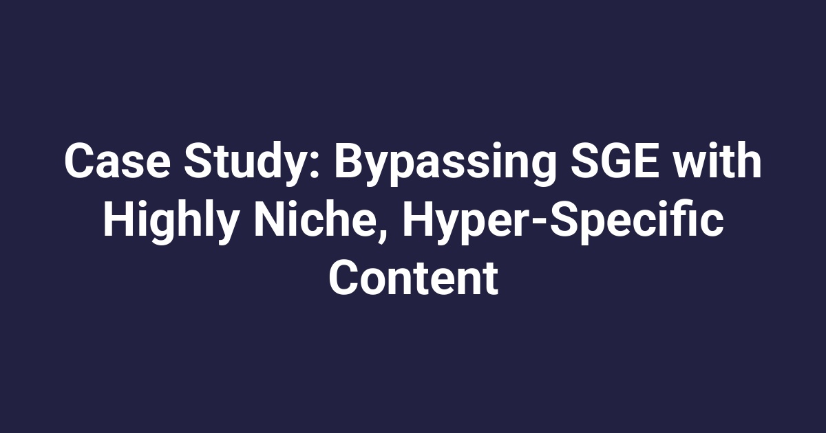 Case Study: Bypassing SGE with Highly Niche, Hyper-Specific Content