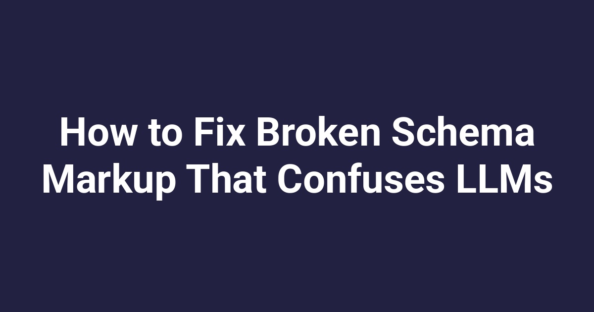 How to Fix Broken Schema Markup That Confuses LLMs
