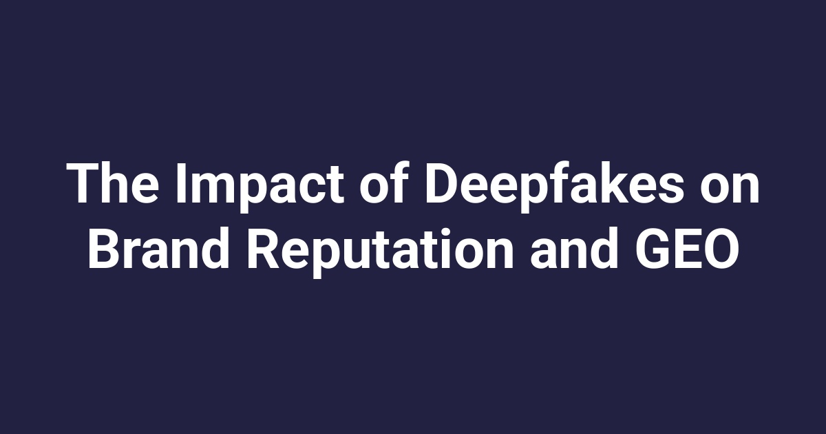 The Impact of Deepfakes on Brand Reputation and GEO