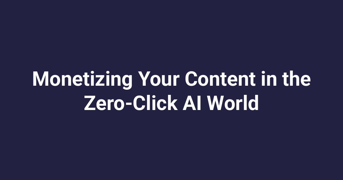 Monetizing Your Content in the Zero-Click AI World